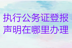 執(zhí)行公務(wù)證登報(bào)聲明在哪里辦理