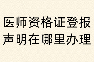 醫(yī)師資格證登報聲明在哪里辦理