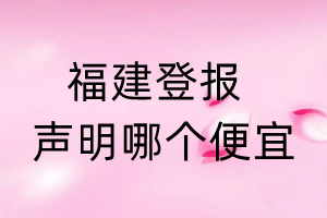 福建登報(bào)聲明哪個(gè)便宜