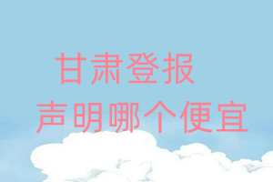 甘肅登報(bào)聲明哪個(gè)便宜