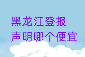 黑龍江登報(bào)聲明哪個(gè)便宜