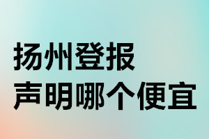 揚(yáng)州登報(bào)聲明哪個(gè)便宜