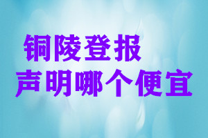 銅陵登報(bào)聲明哪個(gè)便宜