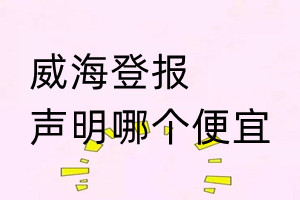 威海登報(bào)聲明哪個(gè)便宜