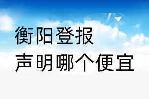 衡陽登報聲明哪個便宜