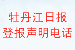 牡丹江日?qǐng)?bào)登報(bào)電話_牡丹江日?qǐng)?bào)登報(bào)聲明電話