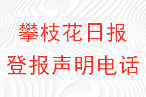 攀枝花日報登報電話_攀枝花日報登報聲明電話