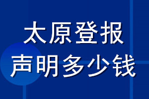 太原登報(bào)聲明多少錢_太原登報(bào)遺失聲明多少錢