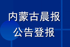 內(nèi)蒙古晨報(bào)公告登報(bào)_內(nèi)蒙古晨報(bào)公告登報(bào)電話