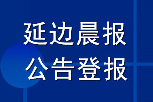 延邊晨報公告登報_延邊晨報公告登報電話