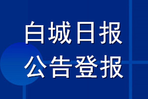 白城日報(bào)公告登報(bào)_白城日報(bào)公告登報(bào)電話
