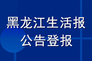 黑龍江生活報公告登報_黑龍江生活報公告登報電話
