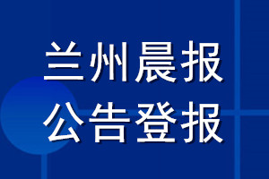 蘭州晨報(bào)公告登報(bào)_蘭州晨報(bào)公告登報(bào)電話
