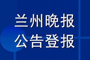 蘭州晚報公告登報_蘭州晚報公告登報電話