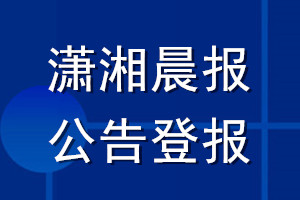 瀟湘晨報公告登報_瀟湘晨報公告登報電話