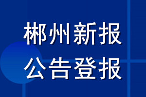 郴州新報(bào)公告登報(bào)_郴州新報(bào)公告登報(bào)電話