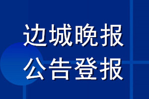 邊城晚報公告登報_邊城晚報公告登報電話