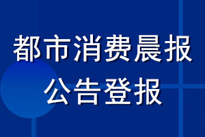 都市消費晨報公告登報_都市消費晨報公告登報電話