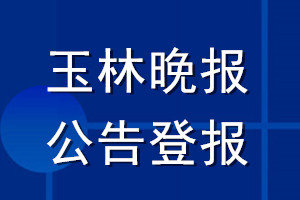 玉林晚報公告登報_玉林晚報公告登報電話