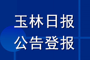 玉林日?qǐng)?bào)公告登報(bào)_玉林日?qǐng)?bào)公告登報(bào)電話