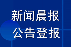 新聞晨報(bào)公告登報(bào)_新聞晨報(bào)公告登報(bào)電話