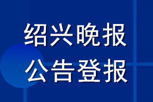 紹興晚報公告登報_紹興晚報公告登報電話