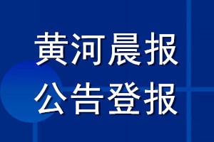 黃河晨報公告登報_黃河晨報公告登報電話