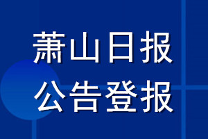 蕭山日?qǐng)?bào)公告登報(bào)_蕭山日?qǐng)?bào)公告登報(bào)電話