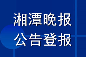 湘潭晚報公告登報_湘潭晚報公告登報電話