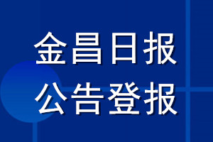 金昌日?qǐng)?bào)公告登報(bào)_金昌日?qǐng)?bào)公告登報(bào)電話