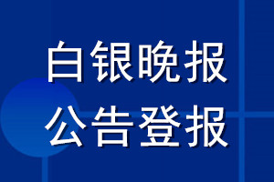 白銀晚報公告登報_白銀晚報公告登報電話