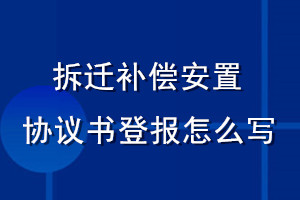 拆遷補(bǔ)償安置協(xié)議書登報(bào)怎么寫