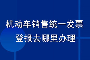 機(jī)動(dòng)車銷售統(tǒng)一發(fā)票登報(bào)去哪里辦理