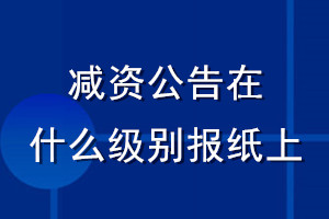 減資公告在什么級(jí)別報(bào)紙上