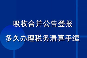 吸收合并公告登報(bào)多久辦理稅務(wù)清算手續(xù)