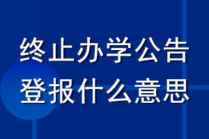 終止辦學(xué)公告登報(bào)什么意思