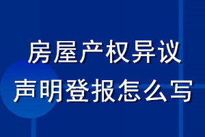 房屋產(chǎn)權(quán)異議聲明登報(bào)怎么寫(xiě)